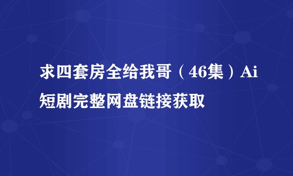 求四套房全给我哥（46集）Ai短剧完整网盘链接获取