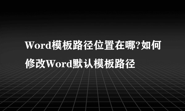 Word模板路径位置在哪?如何修改Word默认模板路径