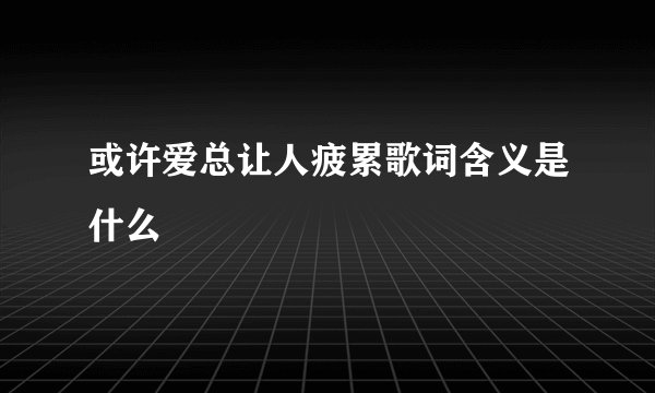 或许爱总让人疲累歌词含义是什么