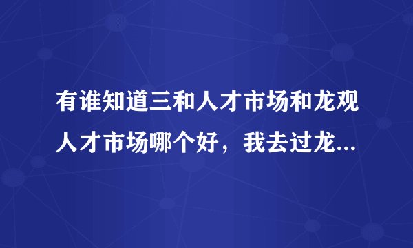 有谁知道三和人才市场和龙观人才市场哪个好，我去过龙华三和，没去过龙观，三和里面的要求都太高了，