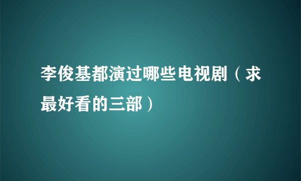 李俊基都演过哪些电视剧（求最好看的三部）