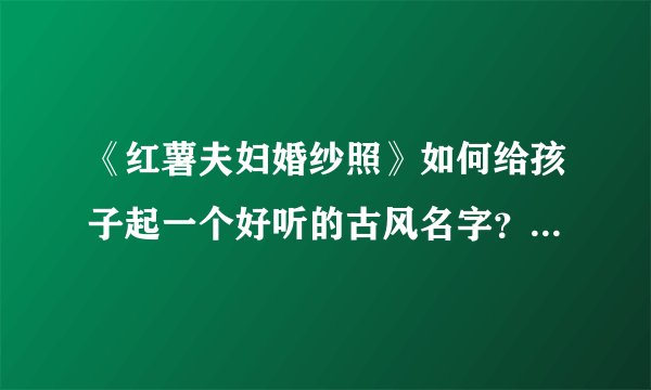 《红薯夫妇婚纱照》如何给孩子起一个好听的古风名字？少女古风气质名字精选！