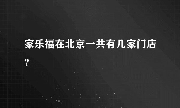 家乐福在北京一共有几家门店?