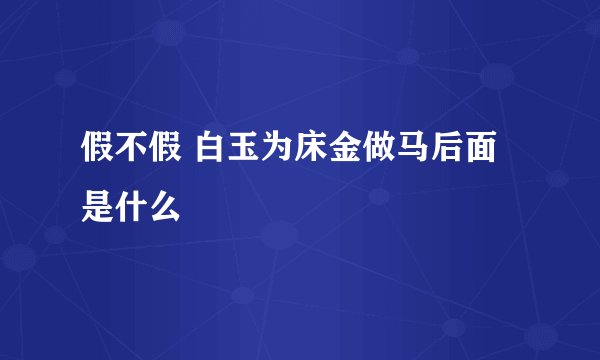 假不假 白玉为床金做马后面是什么