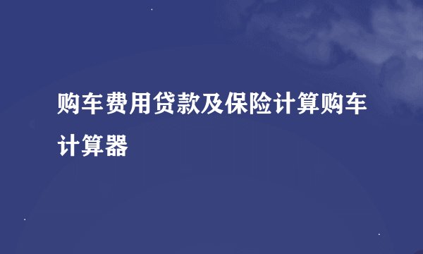 购车费用贷款及保险计算购车计算器