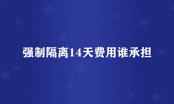 强制隔离14天费用谁承担
