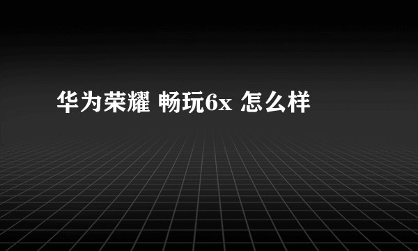 华为荣耀 畅玩6x 怎么样
