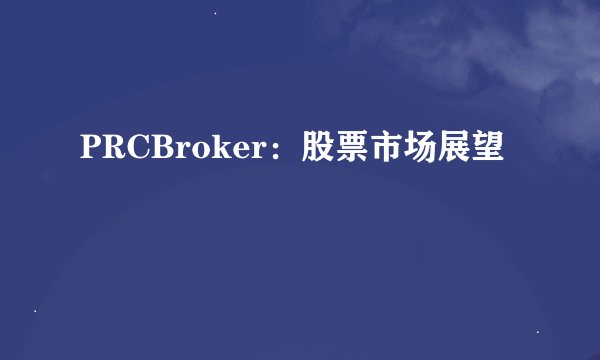 PRCBroker：股票市场展望