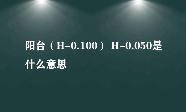 阳台（H-0.100） H-0.050是什么意思