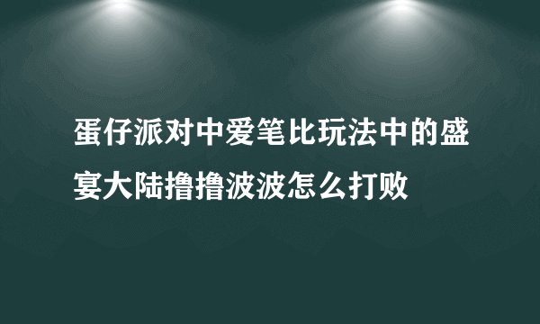 蛋仔派对中爱笔比玩法中的盛宴大陆撸撸波波怎么打败