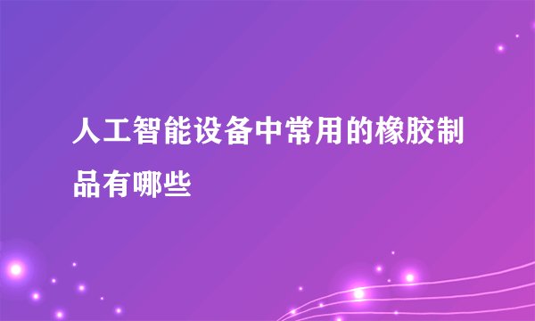 人工智能设备中常用的橡胶制品有哪些