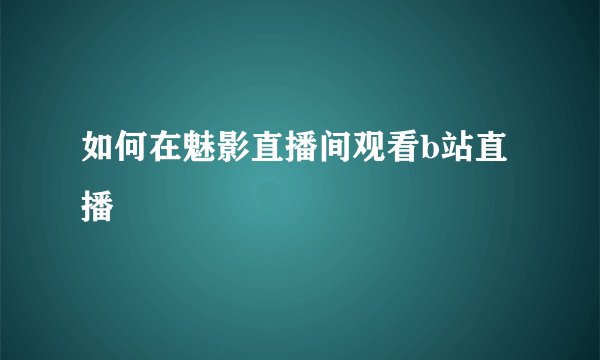 如何在魅影直播间观看b站直播