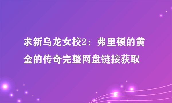求新乌龙女校2：弗里顿的黄金的传奇完整网盘链接获取