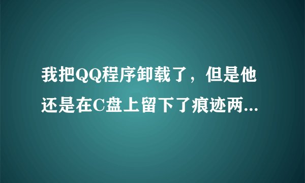 我把QQ程序卸载了，但是他还是在C盘上留下了痕迹两个文件总是删不掉，该怎么半？