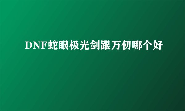 DNF蛇眼极光剑跟万仞哪个好