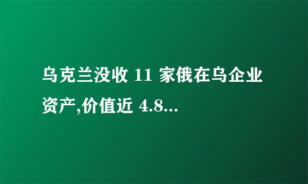 乌克兰没收 11 家俄在乌企业资产,价值近 4.8 亿元,将会带