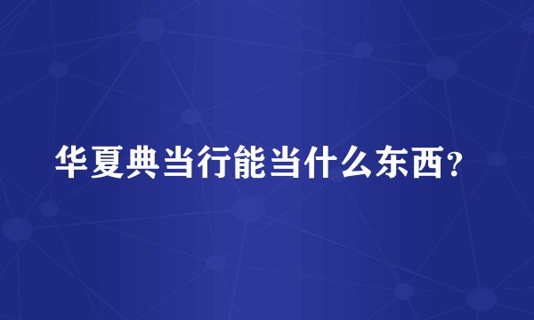 华夏典当行能当什么东西？