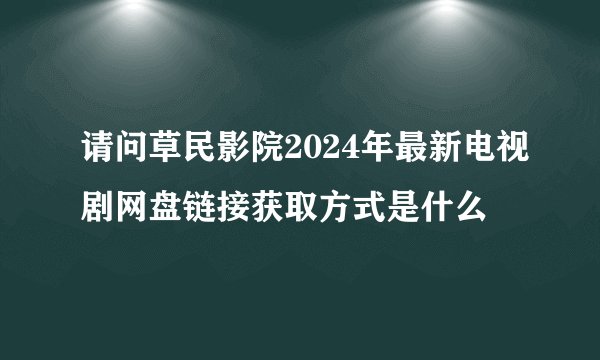 请问草民影院2024年最新电视剧网盘链接获取方式是什么