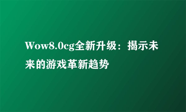 Wow8.0cg全新升级：揭示未来的游戏革新趋势