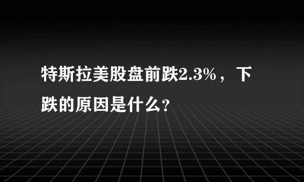 特斯拉美股盘前跌2.3%，下跌的原因是什么？