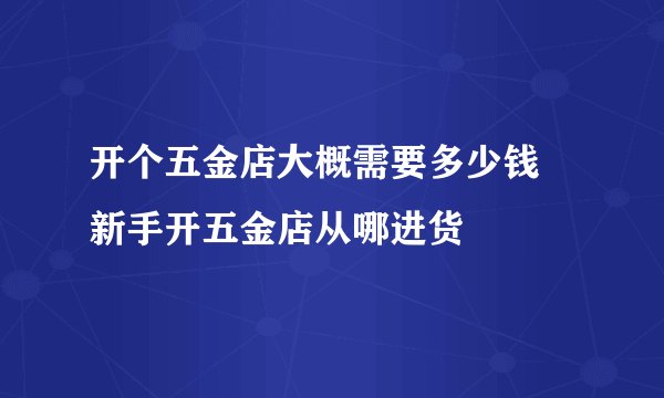 开个五金店大概需要多少钱 新手开五金店从哪进货
