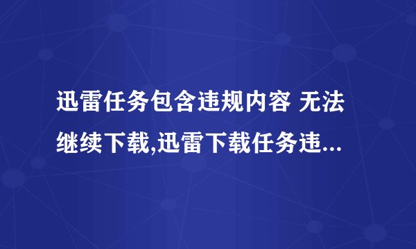 迅雷任务包含违规内容 无法继续下载,迅雷下载任务违规含有无法继续下载