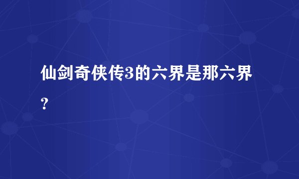 仙剑奇侠传3的六界是那六界？
