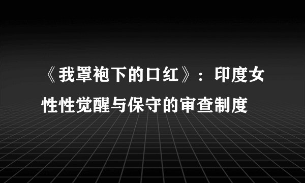 《我罩袍下的口红》：印度女性性觉醒与保守的审查制度