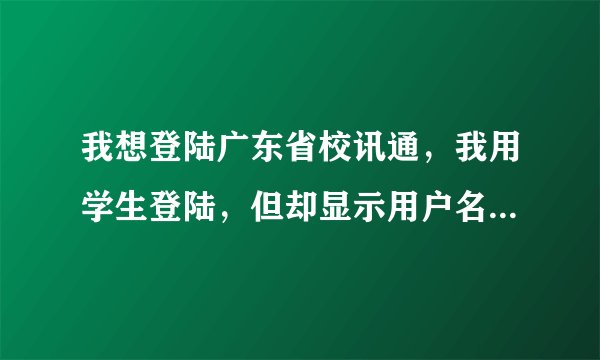 我想登陆广东省校讯通，我用学生登陆，但却显示用户名不存在，求我如何登陆？