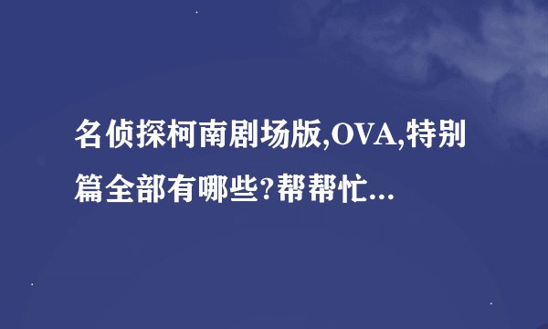 名侦探柯南剧场版,OVA,特别篇全部有哪些?帮帮忙吧?谢谢