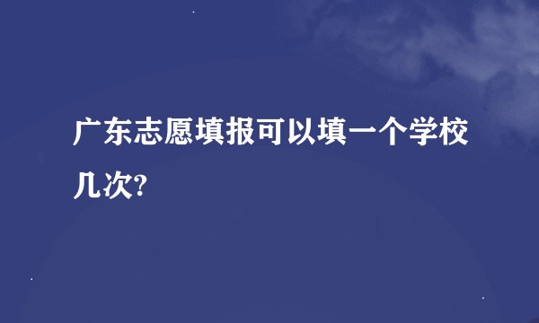 广东志愿填报可以填一个学校几次?
