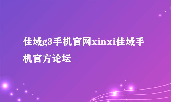 佳域g3手机官网xinxi佳域手机官方论坛