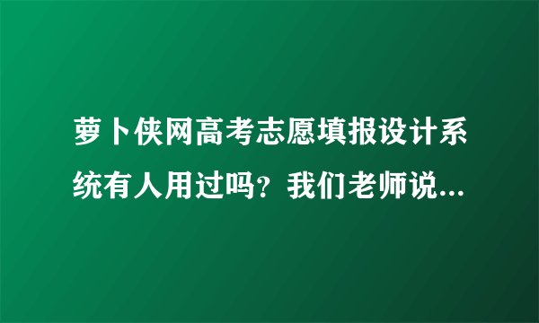 萝卜侠网高考志愿填报设计系统有人用过吗？我们老师说高考后填志愿的时候可以去用用。