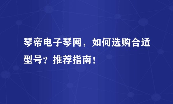 琴帝电子琴网，如何选购合适型号？推荐指南！