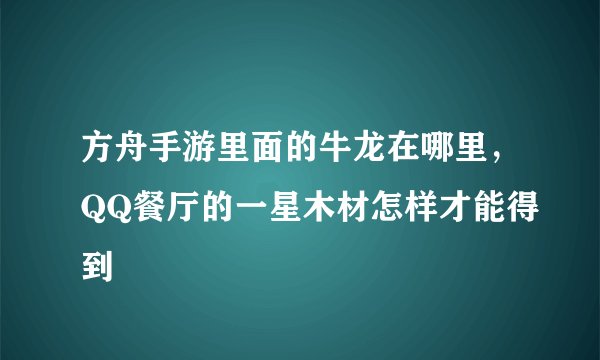 方舟手游里面的牛龙在哪里，QQ餐厅的一星木材怎样才能得到