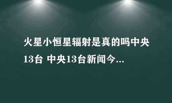 火星小恒星辐射是真的吗中央13台 中央13台新闻今晚辐射是真的吗