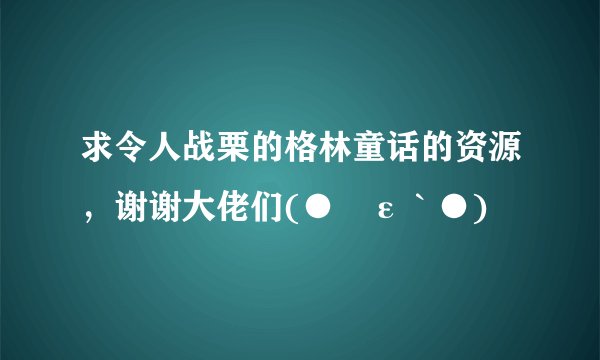 求令人战栗的格林童话的资源，谢谢大佬们(●´ε｀●)♡