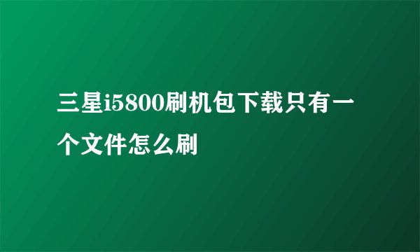 三星i5800刷机包下载只有一个文件怎么刷