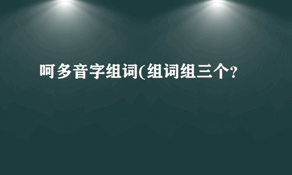 呵多音字组词(组词组三个？