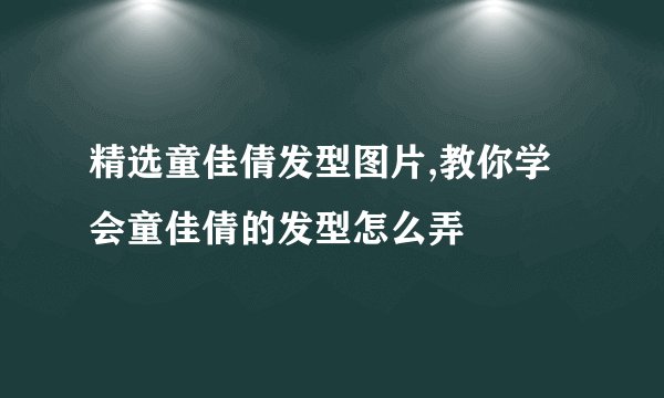精选童佳倩发型图片,教你学会童佳倩的发型怎么弄