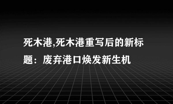 死木港,死木港重写后的新标题:废弃港口焕发新生机