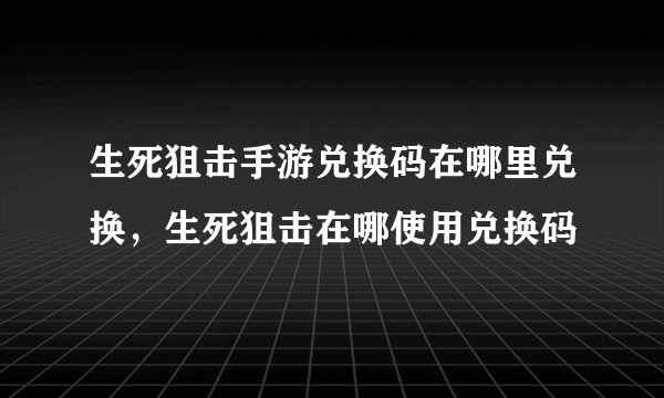 生死狙击手游兑换码在哪里兑换,生死狙击在哪使用兑换码