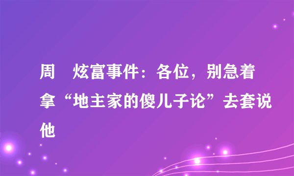 周劼炫富事件:各位,别急着拿“地主家的傻儿子论”去套说他