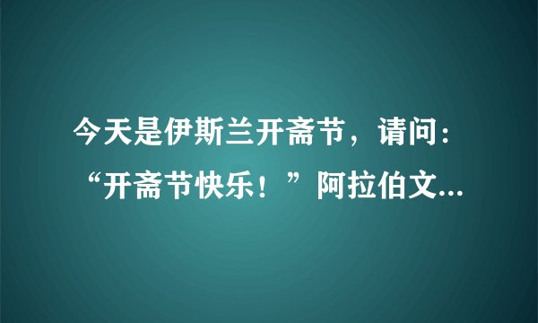 今天是伊斯兰开斋节，请问：“开斋节快乐！”阿拉伯文字的汉译谐音怎样写？谢谢