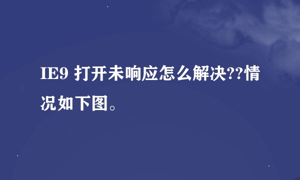 IE9 打开未响应怎么解决??情况如下图。