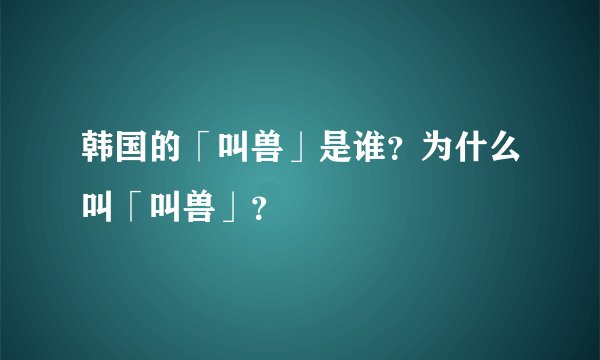 韩国的「叫兽」是谁？为什么叫「叫兽」？