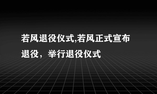 若风退役仪式,若风正式宣布退役，举行退役仪式