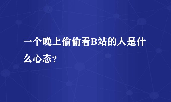 一个晚上偷偷看B站的人是什么心态？