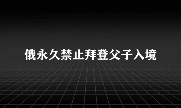 俄永久禁止拜登父子入境
