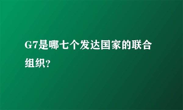 G7是哪七个发达国家的联合组织？